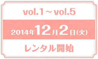 vol.1~vol.5 2014年12月2日（火） レンタル開始