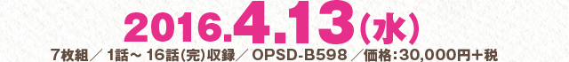 2016.4.13（水）7枚組／1話～16話（完）収録／OPSD-B598／価格：30,000円＋税