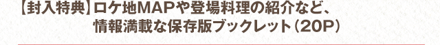 【封入特典】ロケ地MAPや登場料理の紹介など、情報満載な保存版ブックレット（20P）