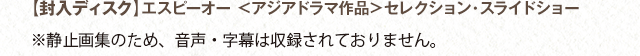 【封入ディスク】エスピーオー ＜アジアドラマ作品＞セレクション・スライドショー　※静止画集のため、音声・字幕は収録されておりません。
